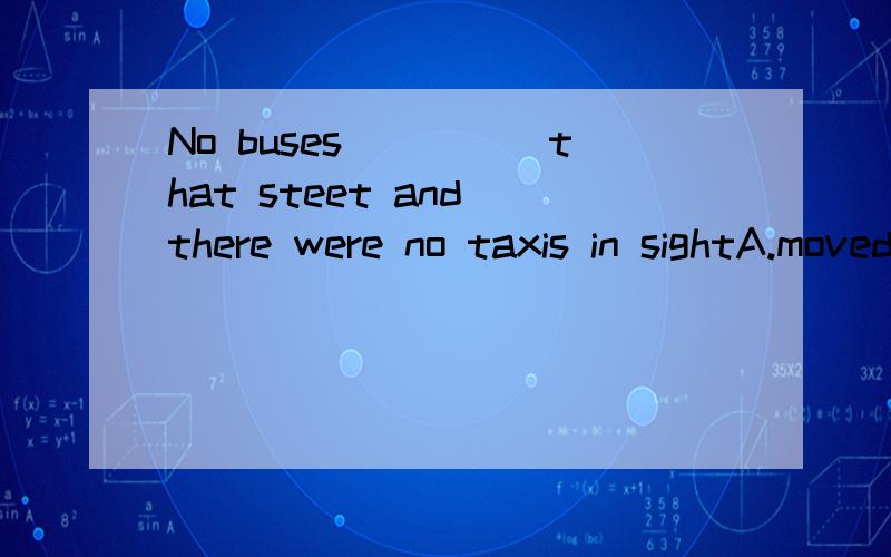 No buses_____that steet and there were no taxis in sightA.moved across B.passed on C.went around D.ran through拜托了,