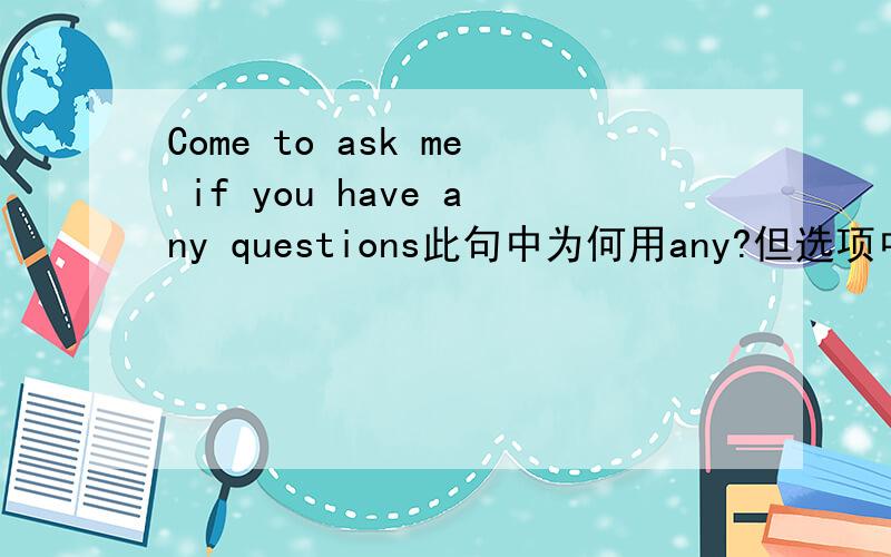 Come to ask me if you have any questions此句中为何用any?但选项中还有some答案是any