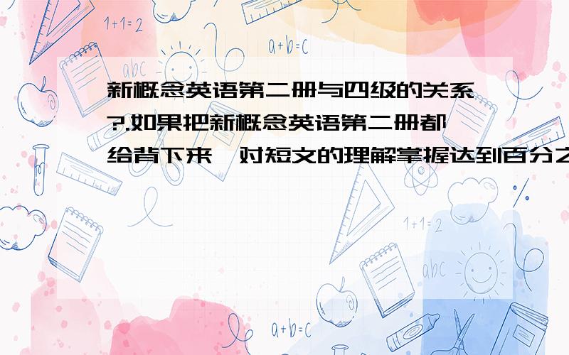 新概念英语第二册与四级的关系?.如果把新概念英语第二册都给背下来,对短文的理解掌握达到百分之八九十的话,一般来说.这水平能过得了四级么?.