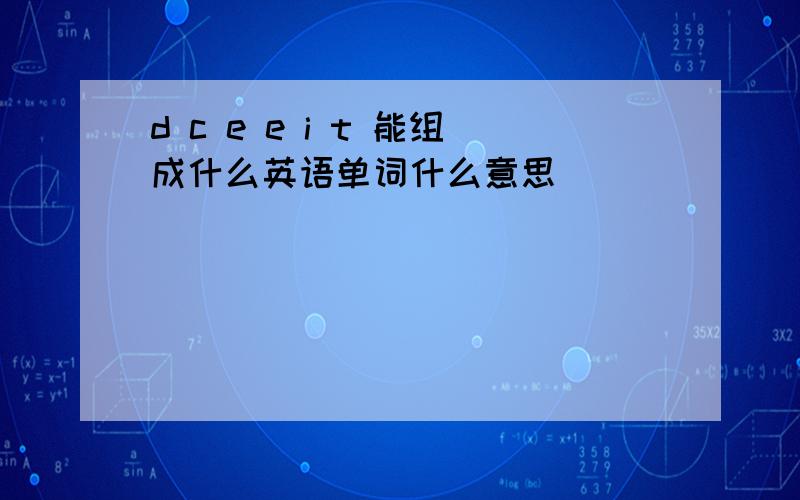 d c e e i t 能组成什么英语单词什么意思