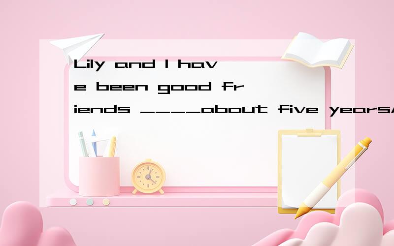 Lily and I have been good friends ____about five yearsA.sinceB.inC.forD.from