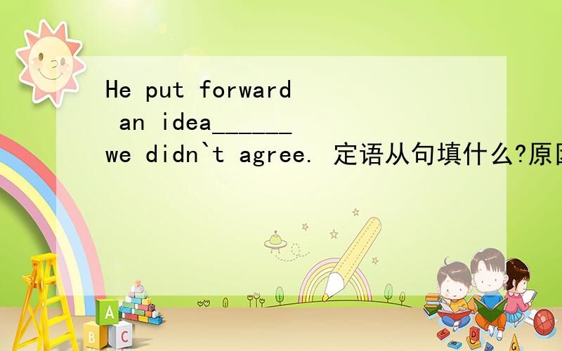 He put forward an idea______we didn`t agree. 定语从句填什么?原因是什么?可以填where 吗？idea是可充当地点状语吗？that  一定不能用吗？？？？