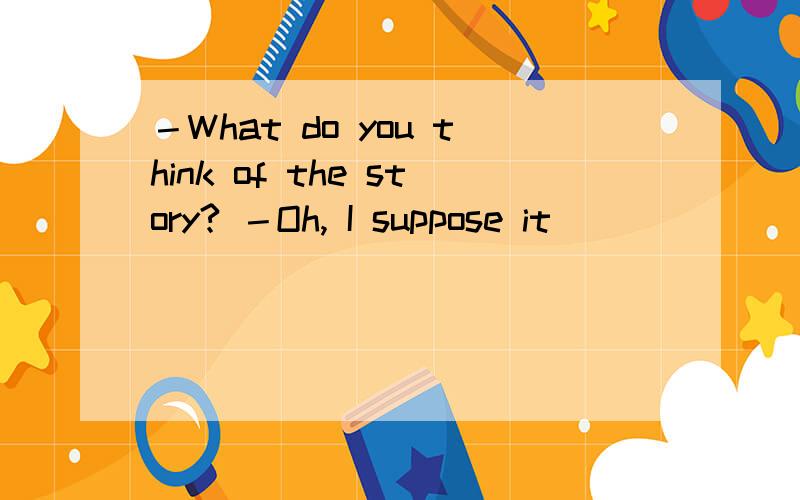 －What do you think of the story? －Oh, I suppose it ________.A．is worth reading   B．is worth to read   C．is worthy reading   D．is worthy to read    请详细解答,谢谢.