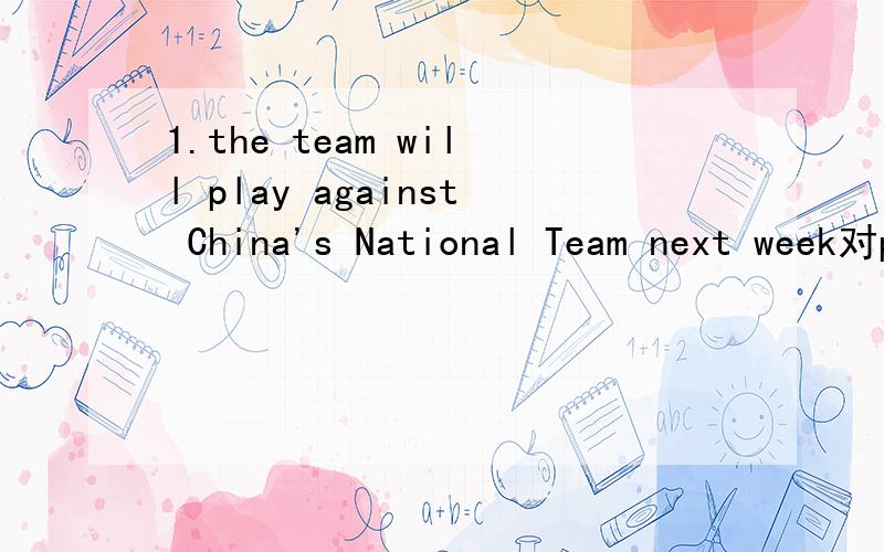 1.the team will play against China's National Team next week对play against China's National Team 提问.( )（ ）the team( )next week 2.Andy liu ,a famous movie star,comes from Hong Kong.同义句替换Andy liu ,a ( ) movie star,（ ）from Hong Ko