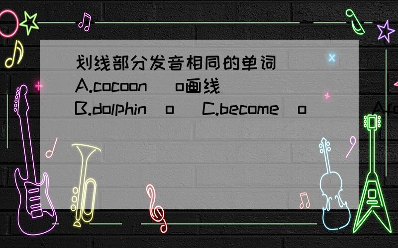 划线部分发音相同的单词（ ）A.cocoon （o画线）B.dolphin(o) C.become(o)( )Afoot(oo) B.school(oo)C.glue(u)( )A.want(a)B.water(a)C.doll（o）（ ）A.smooth(th)B.third(th)C.thank(th)