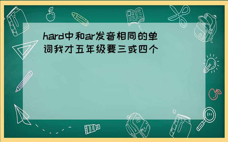 hard中和ar发音相同的单词我才五年级要三或四个