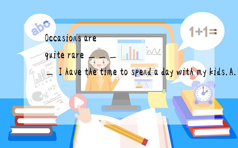 Occasions are quite rare ____ I have the time to spend a day with my kids.A.whoB.whichC.whyD.when