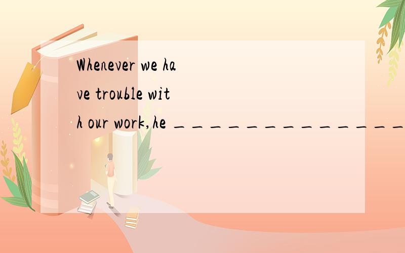 Whenever we have trouble with our work,he ______________be the first one to come to help.A.mustWhenever we have trouble with our work,he ______________be the first one to come to help.A.mustB.should C.canD.will为什么C不是A,不是他一定是第