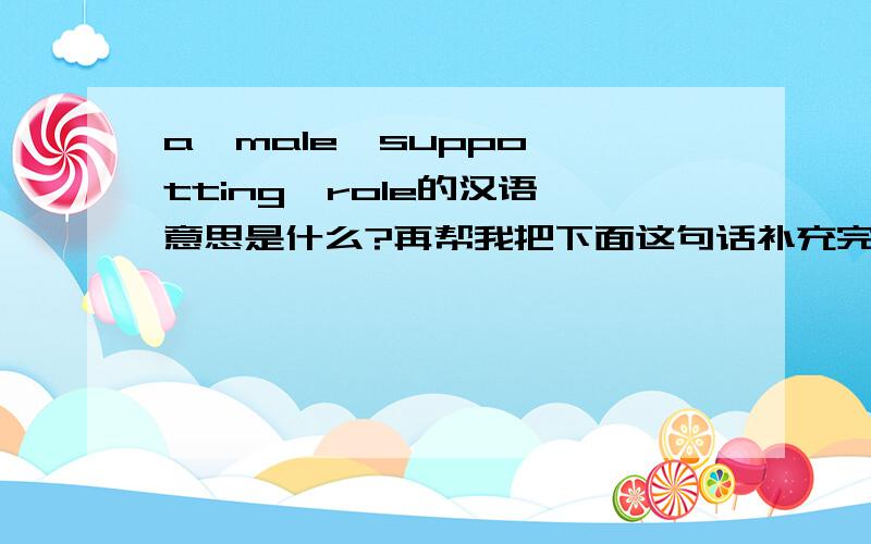 a  male  suppotting  role的汉语意思是什么?再帮我把下面这句话补充完整But  even  if  a  person  has  alteady  got  plenty  of  money,_______________________________________.