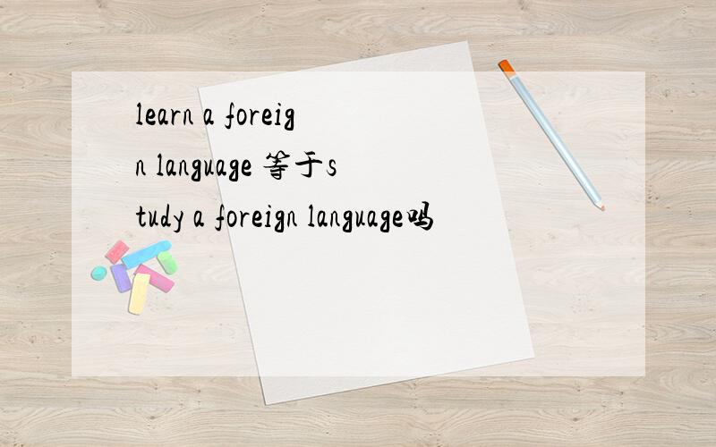 learn a foreign language 等于study a foreign language吗