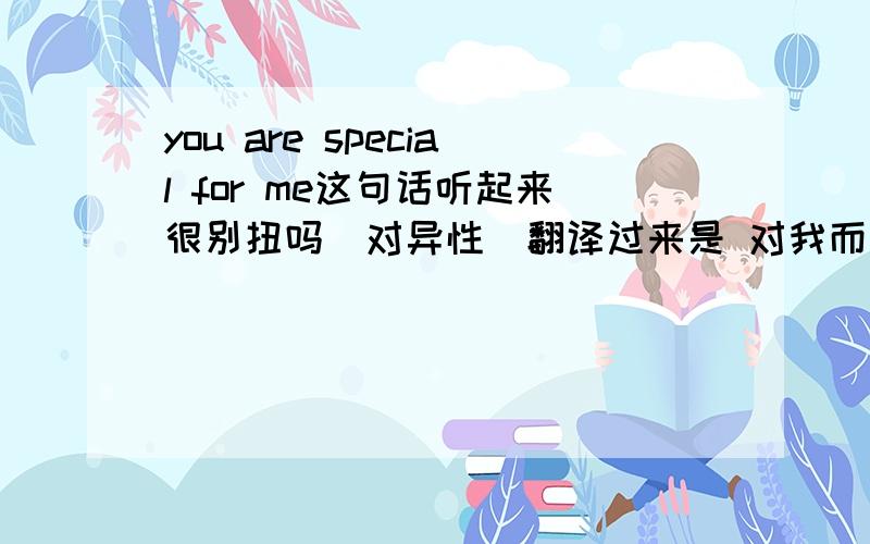 you are special for me这句话听起来很别扭吗（对异性）翻译过来是 对我而言你是特别的是我在和外国朋友通信时我对他写的 怕他误会