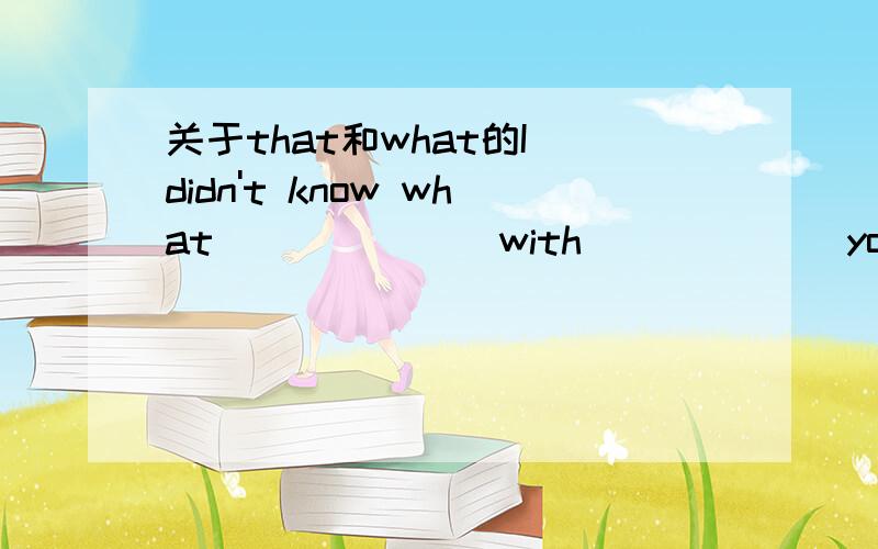 关于that和what的I didn't know what ______ with ______you were doing,but I knew there was something wrong.A.the matter was / that B.the matter was/ whatC.was the matter/ thatD.was the matter/ what这是什么从句?前面一问我能理解考点,