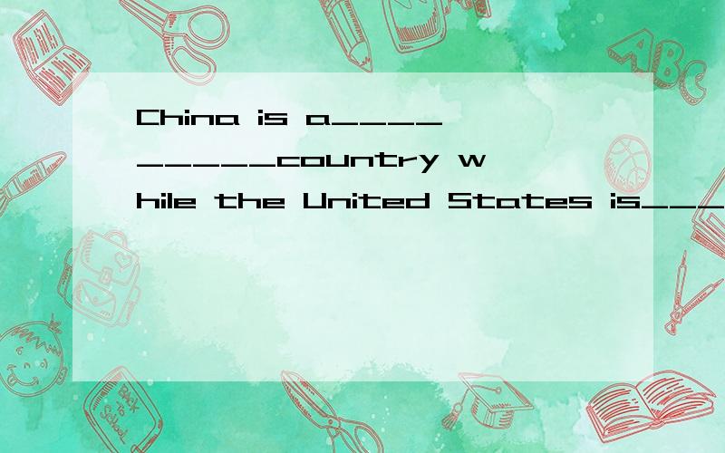 China is a_________country while the United States is________one.填什麽?如何填?