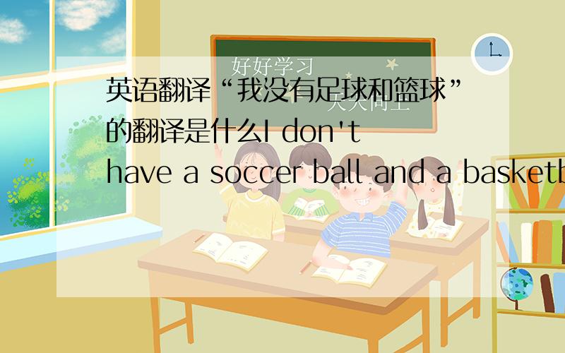 英语翻译“我没有足球和篮球”的翻译是什么I don't have a soccer ball and a basketball还是I don't have a soccer ball or a basketball.