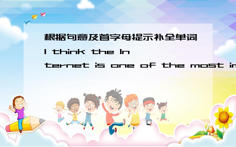 根据句意及首字母提示补全单词I think the Internet is one of the most important i __