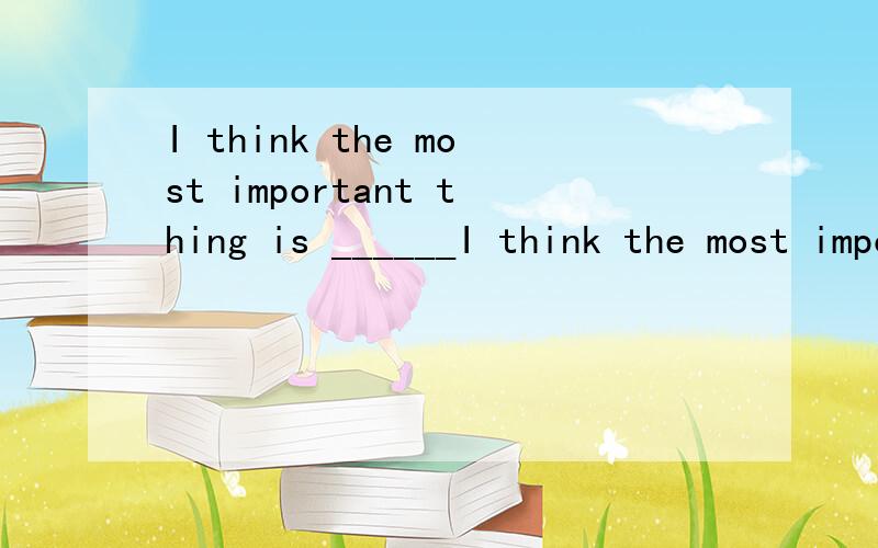 I think the most important thing is ______I think the most important thing is ______(学到东西并感到愉快)（something）