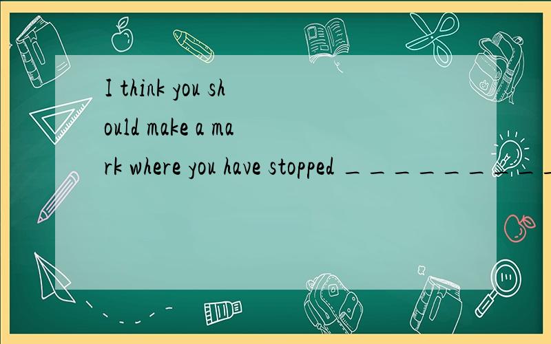 I think you should make a mark where you have stopped __________ so that you can know where to go on _________ whenever you pick up the book again.A.reading; reading B.to read; reading C.reading; to read D.to read; to read