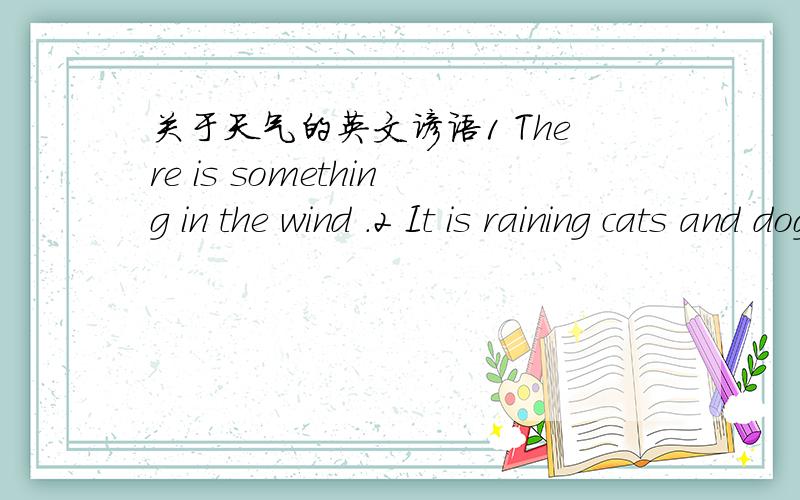 关于天气的英文谚语1 There is something in the wind .2 It is raining cats and dogs.3 Rain before seven ,fine before eleven.4 A good winter brings a good summer.5 Tall trees catch much wind.