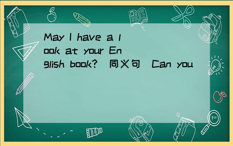 May I have a look at your English book?(同义句)Can you__ ___ ___ ＿＿ ＿＿me?