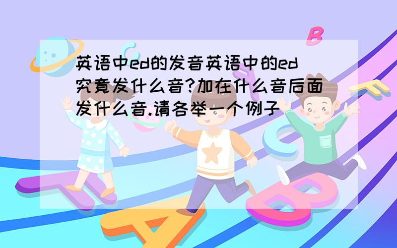 英语中ed的发音英语中的ed究竟发什么音?加在什么音后面发什么音.请各举一个例子