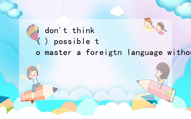 i don't think ( ) possible to master a foreigtn language without much memory work.填it,但是为什么没有is呢 即为什么不是i don't think it is possible to master a foreigtn language without much memory work.