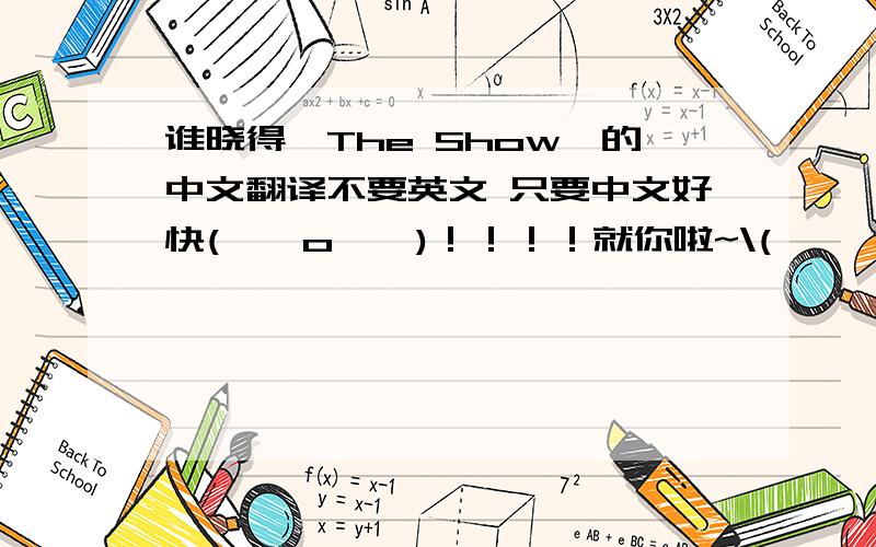 谁晓得《The Show》的中文翻译不要英文 只要中文好快( ⊙ o ⊙ )！！！！就你啦~\(≥▽≤)/~—— george7319685O(∩_∩)O谢谢~