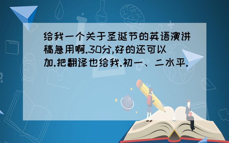 给我一个关于圣诞节的英语演讲稿急用啊.30分,好的还可以加.把翻译也给我.初一、二水平.