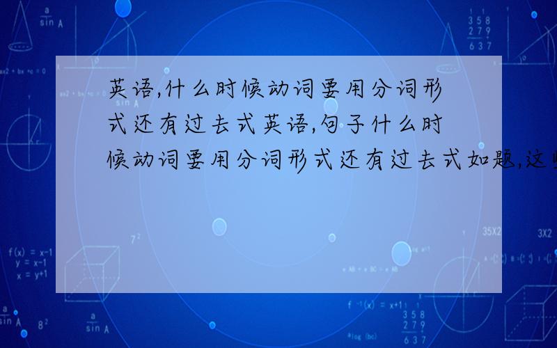 英语,什么时候动词要用分词形式还有过去式英语,句子什么时候动词要用分词形式还有过去式如题,这些句型有什么规矩、特点呢?