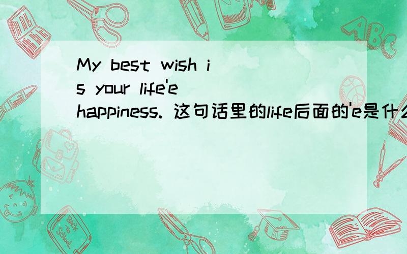 My best wish is your life'e happiness. 这句话里的life后面的'e是什么用法,口语吗?My best wish is your life'e happiness.这句话里的life后面的'e是什么用法,口语吗?