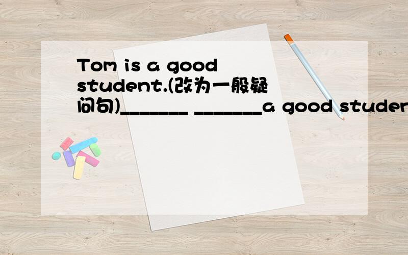 Tom is a good student.(改为一般疑问句)_______ _______a good student?