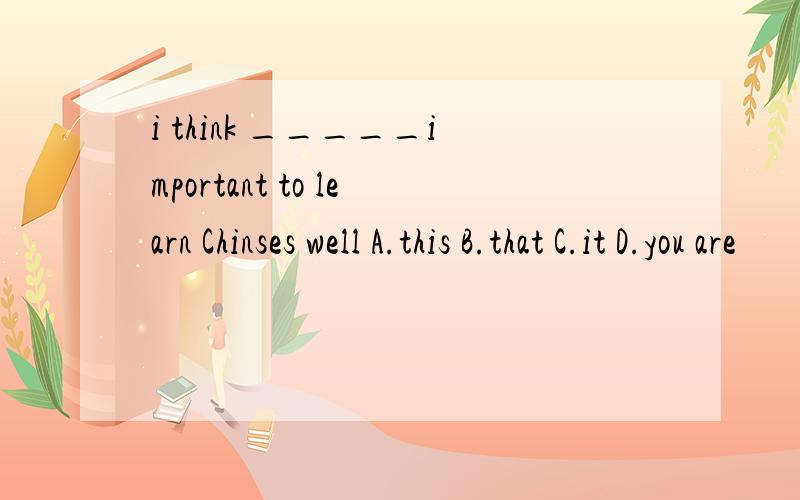 i think _____important to learn Chinses well A.this B.that C.it D.you are