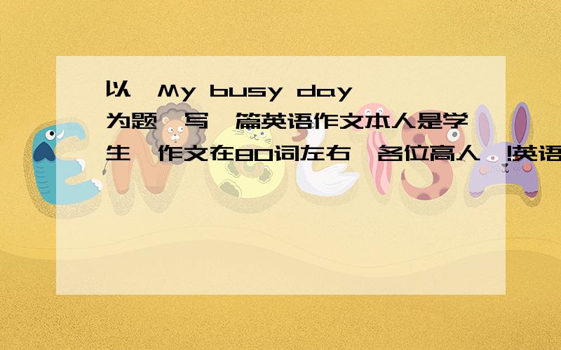 以《My busy day》为题,写一篇英语作文本人是学生,作文在80词左右…各位高人…!英语作业……