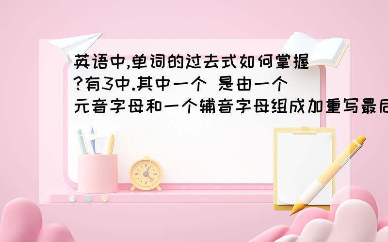 英语中,单词的过去式如何掌握?有3中.其中一个 是由一个元音字母和一个辅音字母组成加重写最后一个单词再加ed.可要是一个元音和好几个辅音,这算吗?请各位老师或大哥哥姐姐教教我