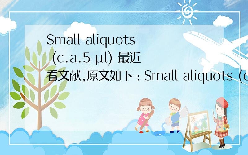 Small aliquots (c.a.5 μl) 最近看文献,原文如下：Small aliquots (c.a.5 μl) of a 0.5 M FITC solution,preparedin anhydrous DMSO,were added every 5 minutes to5.0 ml of a 23 uM APA V solution,prepared in a carbonatebuffer,pH 9,at 4°C,with cons