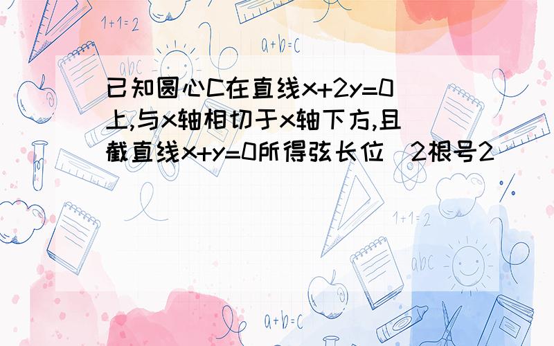 已知圆心C在直线x+2y=0上,与x轴相切于x轴下方,且截直线x+y=0所得弦长位(2根号2)