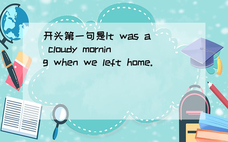 开头第一句是It was a cloudy morning when we left home.