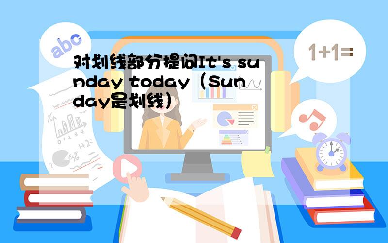 对划线部分提问It's sunday today（Sunday是划线）