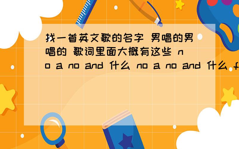 找一首英文歌的名字 男唱的男唱的 歌词里面大概有这些 no a no and 什么 no a no and 什么 four you love limi,four you love limi .nao an no ai 什么 本人英文不好 随便乱写的 大概读音也差不多听出来这些,节