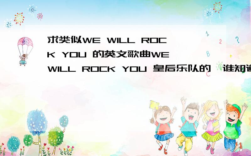 求类似WE WILL ROCK YOU 的英文歌曲WE WILL ROCK YOU 皇后乐队的,谁知道还有哪些英文歌曲是这种感觉的?比如后街男孩的什么歌.