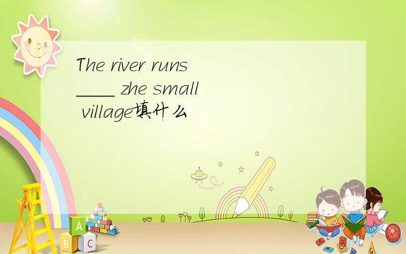 The river runs____ zhe small village填什么