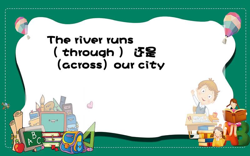 The river runs（ through ） 还是 （across）our city