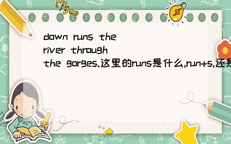 down runs the river through the gorges.这里的runs是什么,run+s,还是runs,