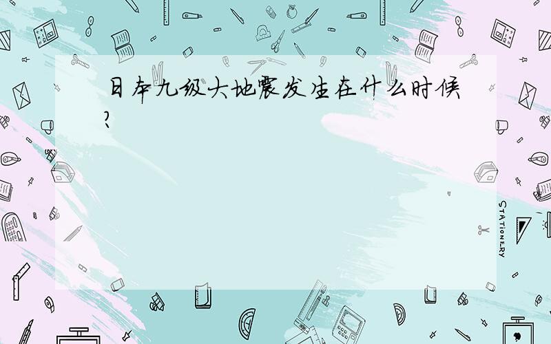 日本九级大地震发生在什么时候?