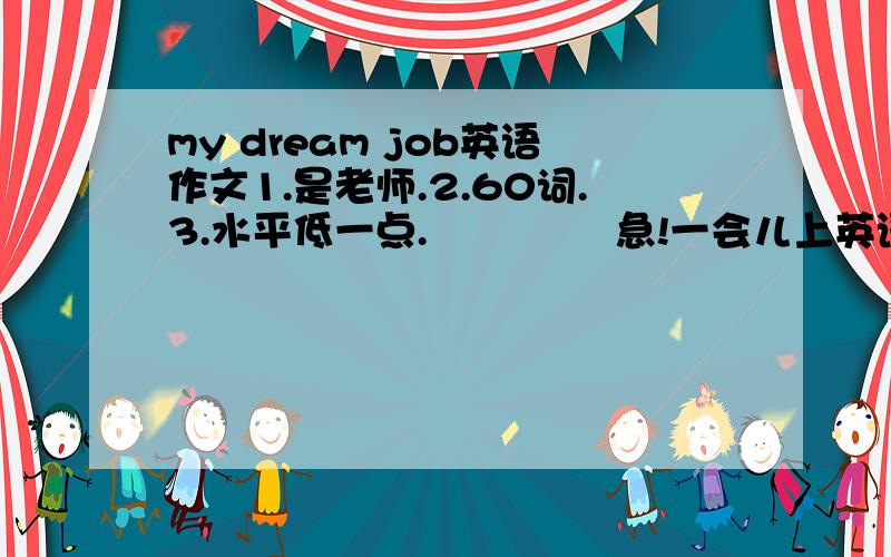 my dream job英语作文1.是老师.2.60词.3.水平低一点.              急!一会儿上英语课用!快点!求!