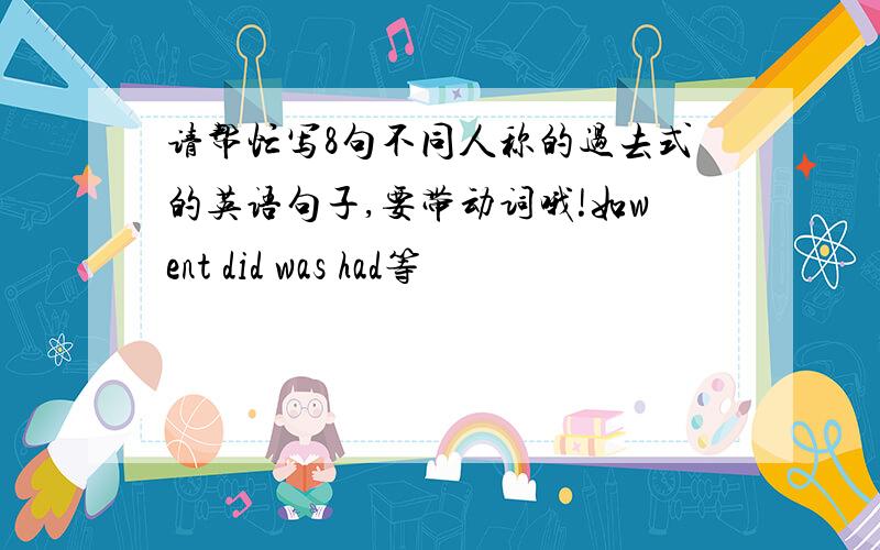 请帮忙写8句不同人称的过去式的英语句子,要带动词哦!如went did was had等