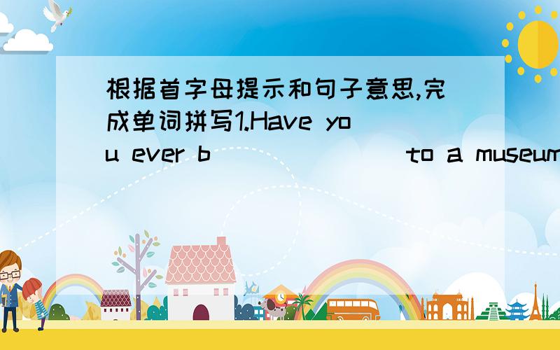 根据首字母提示和句子意思,完成单词拼写1.Have you ever b_______ to a museum?2.They have p___________ seen the movie.It’s so interesting.3.I hope that they will have a w______________ time in the amusement park.