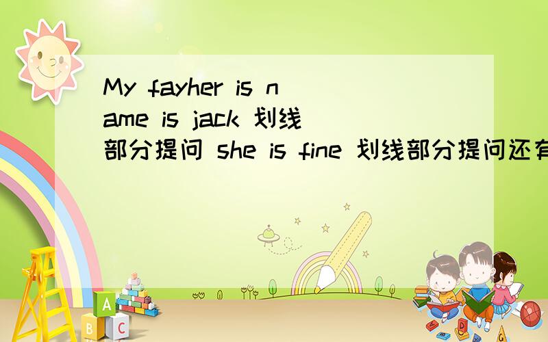 My fayher is name is jack 划线部分提问 she is fine 划线部分提问还有im fine fine提问 第一个是jack提问 第二是fine提问