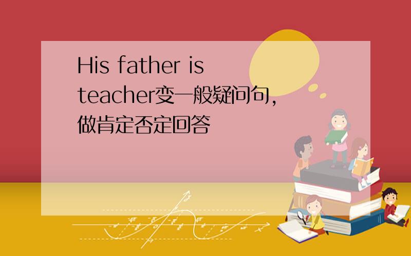 His father is teacher变一般疑问句,做肯定否定回答