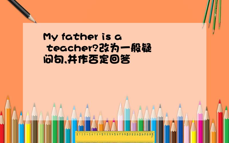 My father is a teacher?改为一般疑问句,并作否定回答