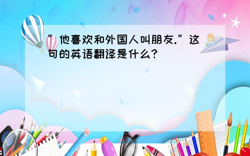 ”他喜欢和外国人叫朋友.”这句的英语翻译是什么?